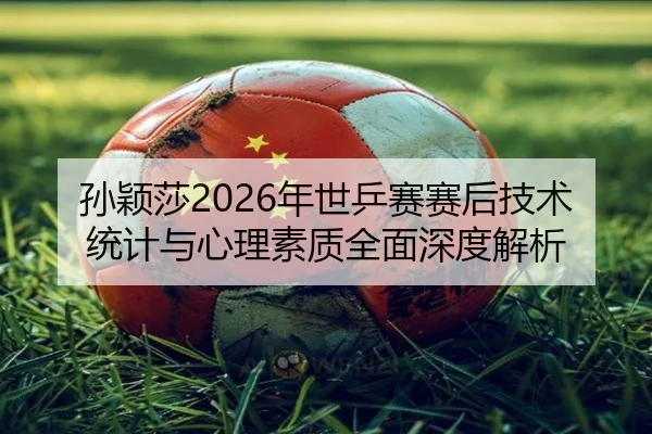 孙颖莎2026年世乒赛赛后技术统计与心理素质全面深度解析