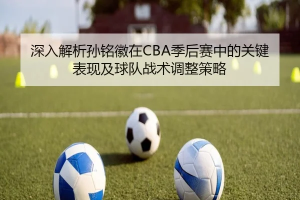 深入解析孙铭徽在CBA季后赛中的关键表现及球队战术调整策略